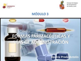 FORMAS FARMACÉUTICAS Y
VÍAS DE ADMINISTRACIÓN
MÓDULO 3
Consejo de Colegios
de Farmacéuticos
de Castilla y León
Beatriz Prieto Antolín
 