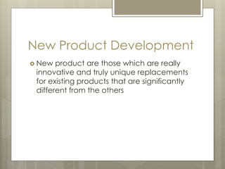 New Product Development
 New product are those which are really
innovative and truly unique replacements
for existing products that are significantly
different from the others
 