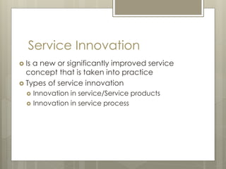 Service Innovation
 Is a new or significantly improved service
concept that is taken into practice
 Types of service innovation
 Innovation in service/Service products
 Innovation in service process
 