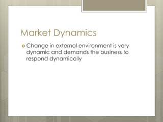 Market Dynamics
 Change in external environment is very
dynamic and demands the business to
respond dynamically
 