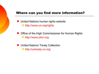 Where can you find more information? United Nations human rights website http:// www.un.org/rights Office of the High Commissioner for Human Rights http://www.ohcr.org United Nations Treaty Collection http://untreaty.un.org 