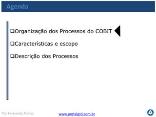 www.portalgsti.com.brPor Fernando Palma
Processos do COBIT
Estruturação dos processos do COBIT
4
Domínios
34 Processos de TI
210 Objetivos de Controle
Mais de 1.500 Práticas de Controle
03 a 15 por Processo
de TI
03 a 10 por Objetivo
de controle
 