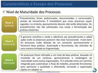 www.portalgsti.com.brPor Fernando Palma
Características e Escopo dos Processos
 Matriz RACI – Matriz de Responsabilidades
É uma ferramenta utilizada pelo COBIT, assim como em outros modelos, para
definir as responsabilidades. Para cada processo dentro do framework do COBIT,
existem sugestões de responsabilidades a serem atribuídas.
• Responsible: quem faz (Responsável por executar, o executor)
• Accontable: responde pela atividade (dono), é a Autoridade, o
Responsabilizado
• Consulted: deve ser consultado
• Informed: deve ser Informado
 