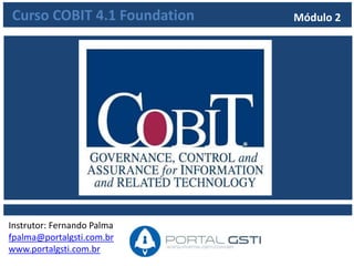 www.portalgsti.com.brPor Fernando Palma
Módulo 2 – Introdução a Governança de TI
Neste módulo você irá conhecer a origem e motivação da
Governança de TI, seus objetivos, conceitos e relação com a
Governança Coorporativa.
Será também abordada a importância que a Tecnologia tem par as
organizações e os desafios vividos por este setor / prestador de
serviços
 