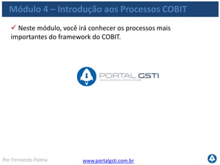 www.portalgsti.com.brPor Fernando Palma
Agenda
 Processos
Definir um Plano Estratégico de TI
Gerenciar Projetos
Habilitar Operação em Uso
Gerenciar Mudanças
Definir e Gerenciar Níveis de Serviço
Gerenciar Serviços de Terceiros
Monitorar e Avaliar o desempenho de TI
 