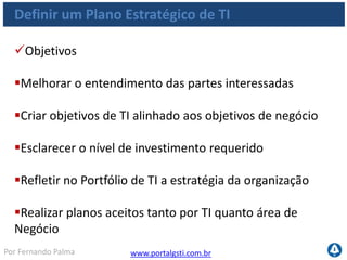 www.portalgsti.com.brPor Fernando Palma
Definir um Plano Estratégico de TI
Critérios da Informação que o processo satisfaz
Requisito
P Eficácia
S Eficiência
Confidencialidade
Integridade
Disponibilidade
Conformidade
Confiabilidade
 Os processos de TI
devem prover a entrega
eficaz e eficiente dos
componentes de TI.
 