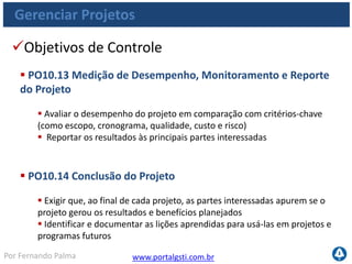 www.portalgsti.com.brPor Fernando Palma
Gerenciar Projetos
Entradas
Origem Entrada
PO1 Portfólio de projetos de TI;
PO5 Portfólio de projetos de TI atualizado;
PO7 Matriz de habilidades em TI;
PO8 Padrões para desenvolvimento;
AI17 Revisão pós-implementação;
 