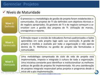 www.portalgsti.com.brPor Fernando Palma
Gerenciar Projetos
 Percentual de projetos que atendem às
expectativas das partes interessadas (prazo,
orçamento e escopo ponderados de acordo com a
importância).
Metas e Métricas de TI
TI pode ser mensurada (em relação ao alinhamento com
negócio) por:
 