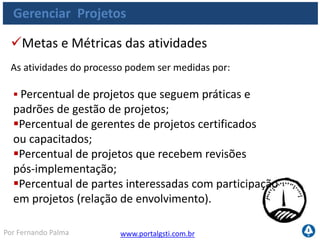 www.portalgsti.com.brPor Fernando Palma
Verdadeiro ou Falso?
1. ( ) “Estabelecer uma estrutura de gestão de projeto para o
gerenciamento de todos os projetos de TI” é um dos principais objetivos
do processo PO10 Gerenciar Projetos.
2. ( ) Programas não devem ser definidos no processo PO10 Gerenciar
Projetos, já que esta é uma responsabilidade contida no processo
PO1. Definir um Plano Estratégico de TI.
3. ( ) A abordagem para gestão de projetos deve ser única para a
organização, independente do tamanho, complexidade e requisitos
4. ( ) O controle de mudanças do projeto não é estabelecido no processo
PO10 Gerenciar Projetos , já que existe um outro processo específico para
este controle AI6 Gerenciar Mudanças.
5. ( ) PO10 Gerenciar Projetos pertence ao domínio Planejar e Organizar.
 