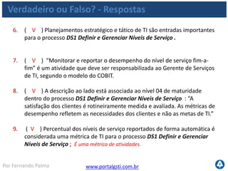www.portalgsti.com.brPor Fernando Palma
Agenda
 Processos
Definir um Plano Estratégico de TI
Gerenciar Projetos
Habilitar Operação em Uso
Gerenciar Mudanças
Definir e Gerenciar Níveis de Serviço
Gerenciar Serviços de Terceiros
Monitorar e Avaliar o desempenho de TI
 