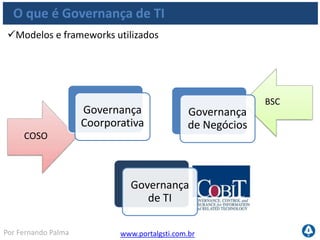 www.portalgsti.com.brPor Fernando Palma
O que é Governança de TI
Princípios da Governança de TI (Segundo o framework do COBIT)
Direção
Controle
Responsabilidade
Prestação de contas
Alinhamento das atividades de TI
 
