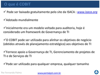 www.portalgsti.com.brPor Fernando Palma
O que NÃO é o COBIT
 Não é uma norma
Não é considerado um modelo de auditoria
 