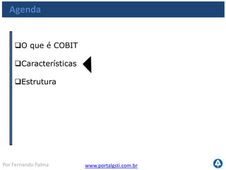 www.portalgsti.com.brPor Fernando Palma
Características
 Principais Características do COBIT:
Focado no
Negócio
Orientado a
Processos
Baseado em
Controles
Orientado
por Métricas
 