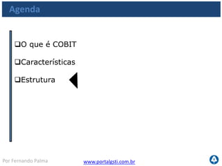 www.portalgsti.com.brPor Fernando Palma
Estrutura do COBIT
Os componentes chave da estrutura do COBIT
Critérios da Informação
ProcessosdeTI
RecursosdeTI
Domínios
Processos
Atividades
Aplicações
Informação
Infraestrutura
Pessoas
 