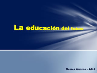 La educación del futuro




                 Mónica Monzón - 2010
 
