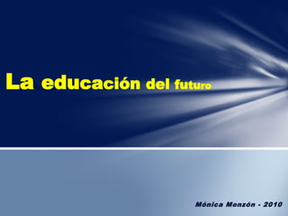 La educación del futuro




                     Mónica Monzón - 2010
 