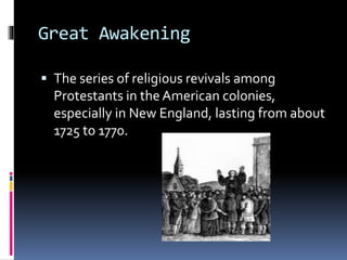 Great Awakening 
 The series of religious revivals among 
Protestants in the American colonies, 
especially in New England, lasting from about 
1725 to 1770. 
 