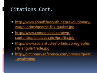 Citations Cont. 
 http://www.sonofthesouth.net/revolutionary-war/ 
pilgrims/george-fox-quaker.jpg 
 http://www.cnmeonline.com/wp-content/ 
uploads/2013/07/profit1.jpg 
 http://www.socialstudiesforkids.com/graphic 
s/triangulartrade.jpg 
 http://dictionary.reference.com/browse/great 
+awakening 
 