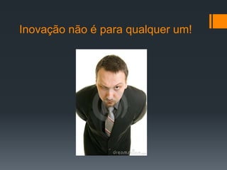 Inovação não é para qualquer um!
 