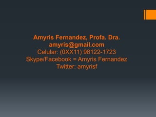 Amyris Fernandez, Profa. Dra.
       amyris@gmail.com
   Celular: (0XX11) 98122-1723
Skype/Facebook = Amyris Fernandez
          Twitter: amyrisf
 