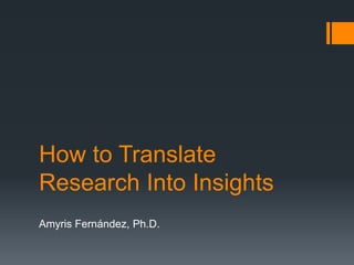 How to Translate
Research Into Insights
Amyris Fernández, Ph.D.
 