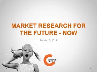 MARKET RESEARCH FOR
  THE FUTURE - NOW
       March 26, 2013
 