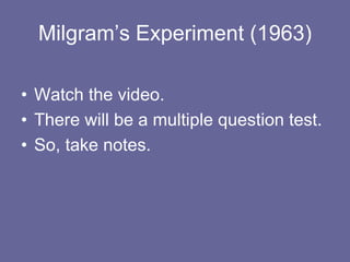 Milgram’s Experiment (1963)
• Watch the video.
• There will be a multiple question test.
• So, take notes.