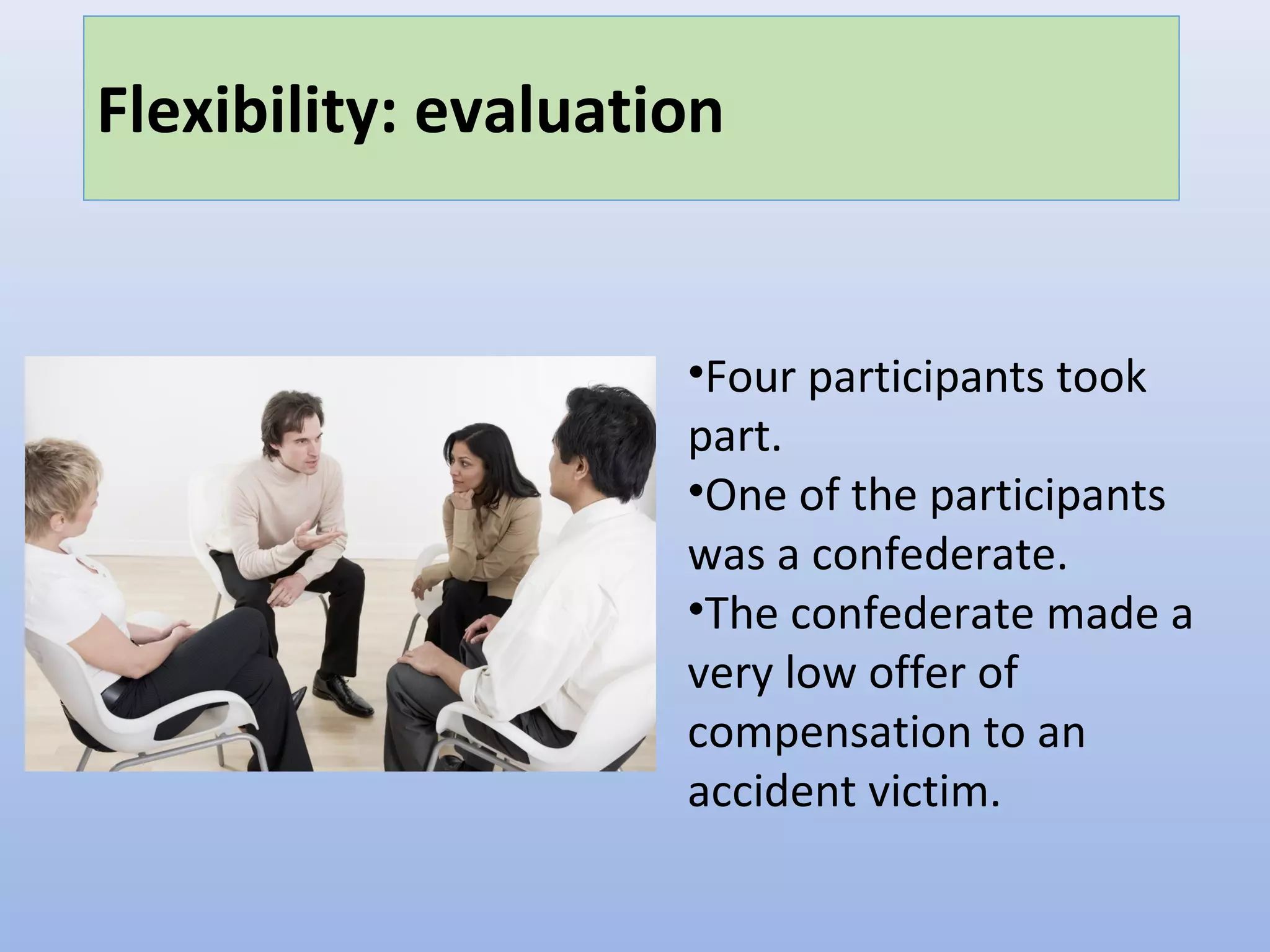 Flexibility: evaluation
•Four participants took
part.
•One of the participants
was a confederate.
•The confederate made a
very low offer of
compensation to an
accident victim.
 