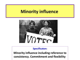 Minority influence
Specificaton:
Minority influence including reference to
consistency. Commitment and flexibility
 