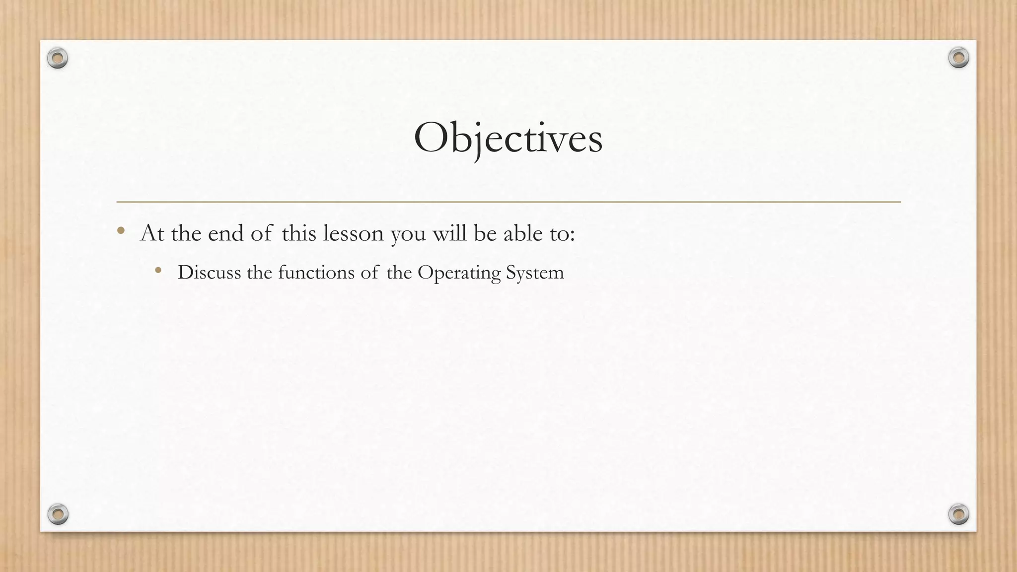 Objectives
• At the end of this lesson you will be able to:
• Discuss the functions of the Operating System
