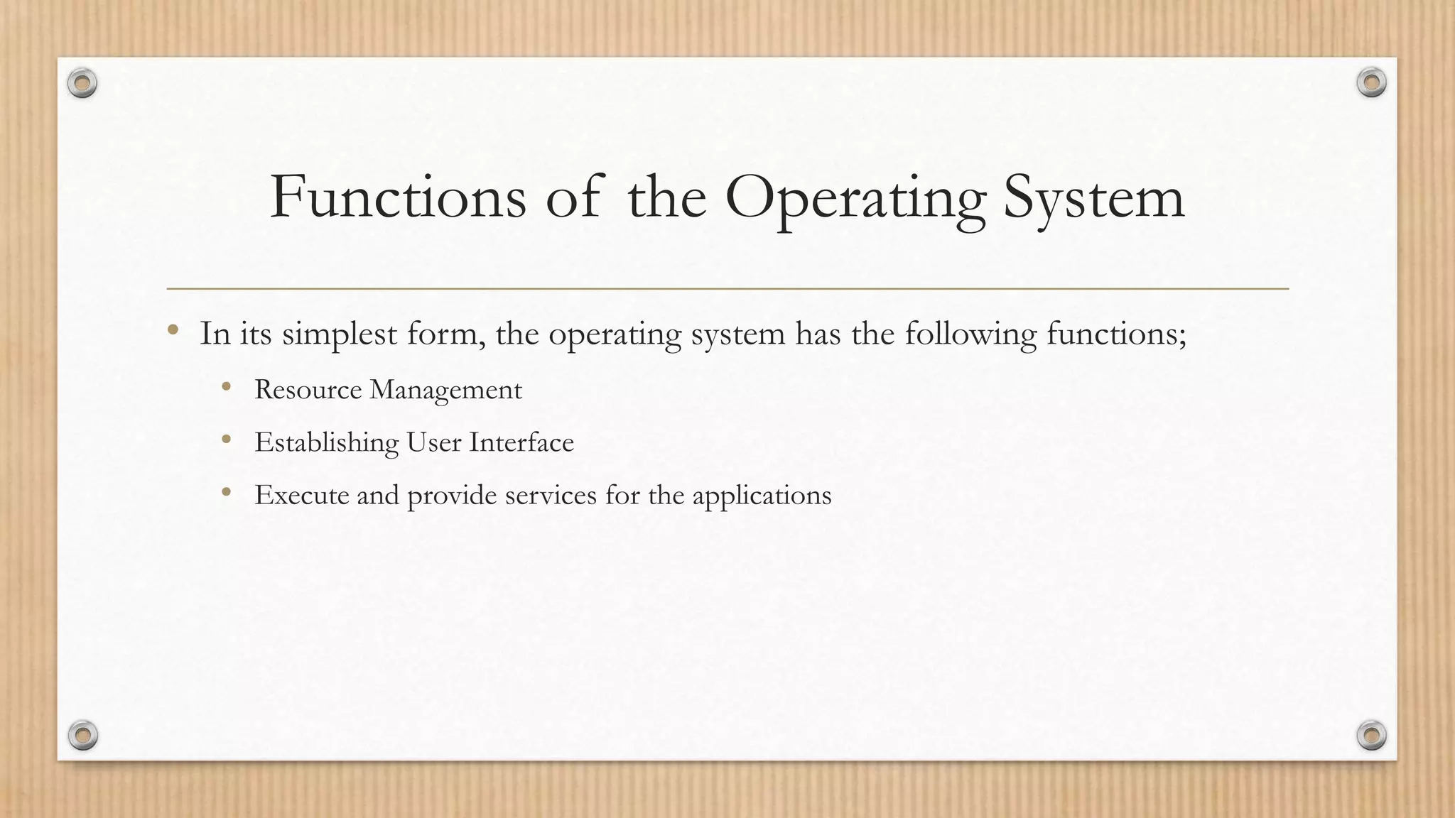 Functions of the Operating System
• In its simplest form, the operating system has the following functions;
• Resource Management
• Establishing User Interface
• Execute and provide services for the applications