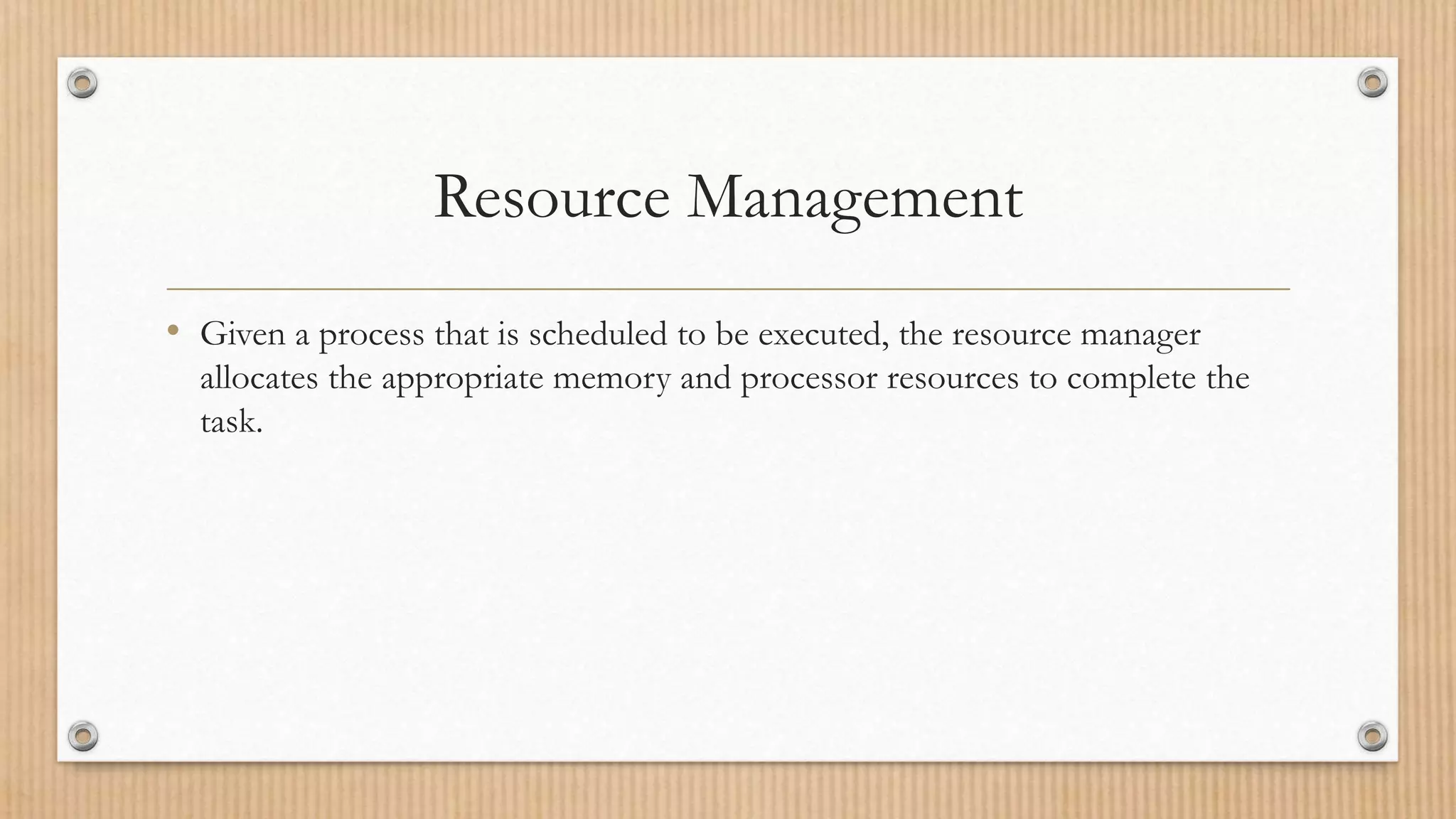 Resource Management
• Given a process that is scheduled to be executed, the resource manager
allocates the appropriate memory and processor resources to complete the
task.