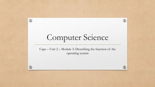 Computer Science
Cape – Unit 2 – Module 3: Describing the function of the
operating system
 