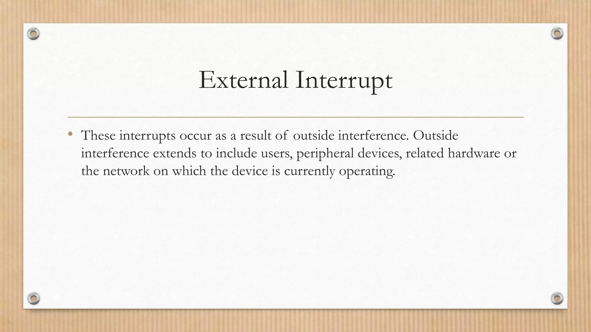 External Interrupt
• These interrupts occur as a result of outside interference. Outside
interference extends to include users, peripheral devices, related hardware or
the network on which the device is currently operating.
 