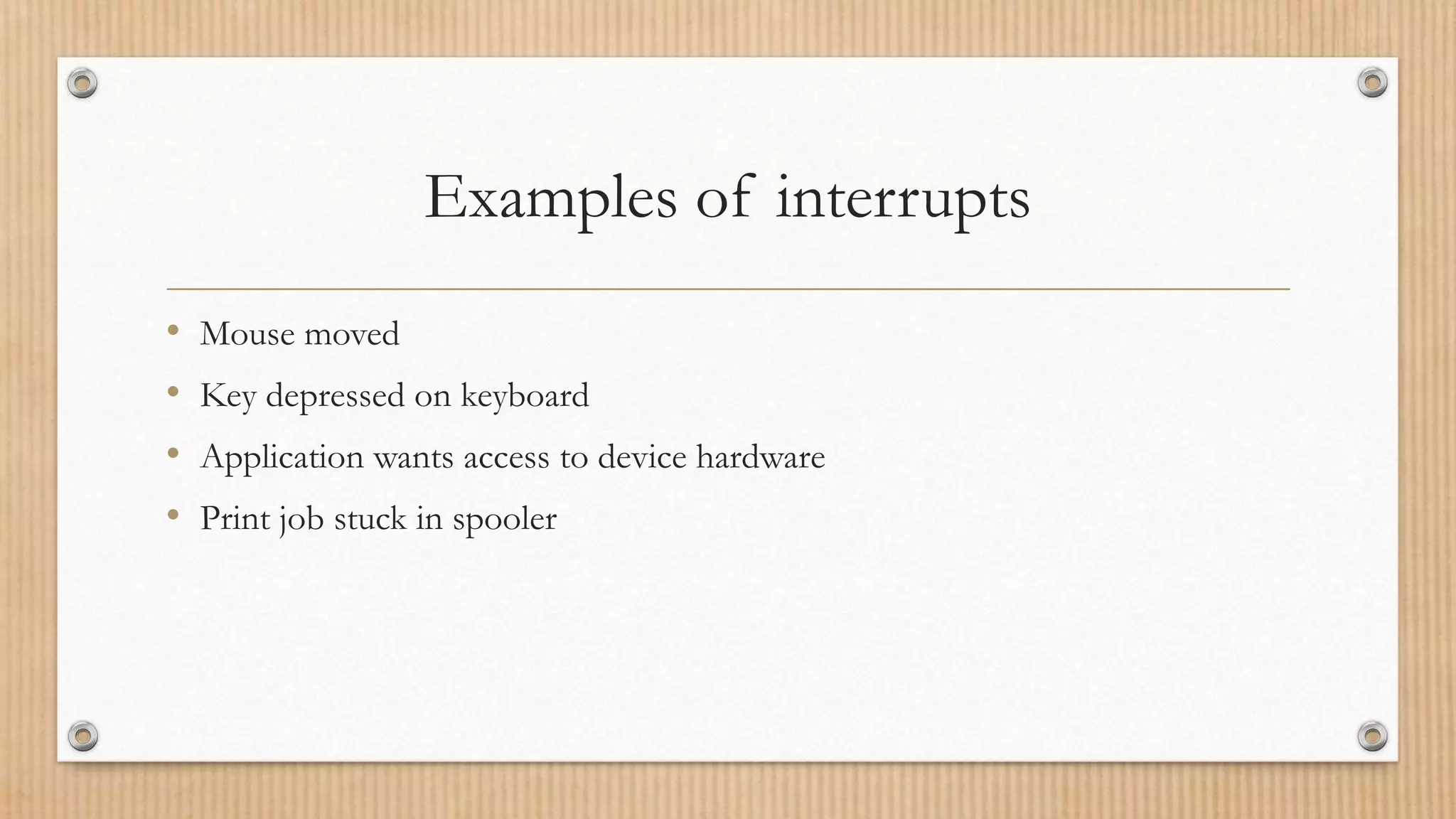 Examples of interrupts
• Mouse moved
• Key depressed on keyboard
• Application wants access to device hardware
• Print job stuck in spooler
 
