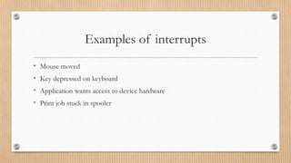 Examples of interrupts
• Mouse moved
• Key depressed on keyboard
• Application wants access to device hardware
• Print job stuck in spooler
 
