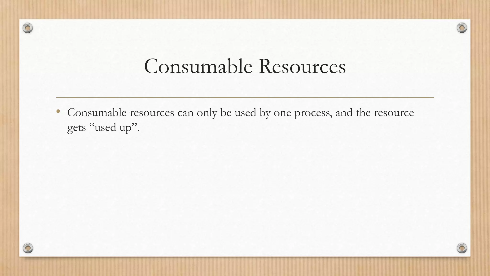 Consumable Resources
• Consumable resources can only be used by one process, and the resource
gets “used up”.
 
