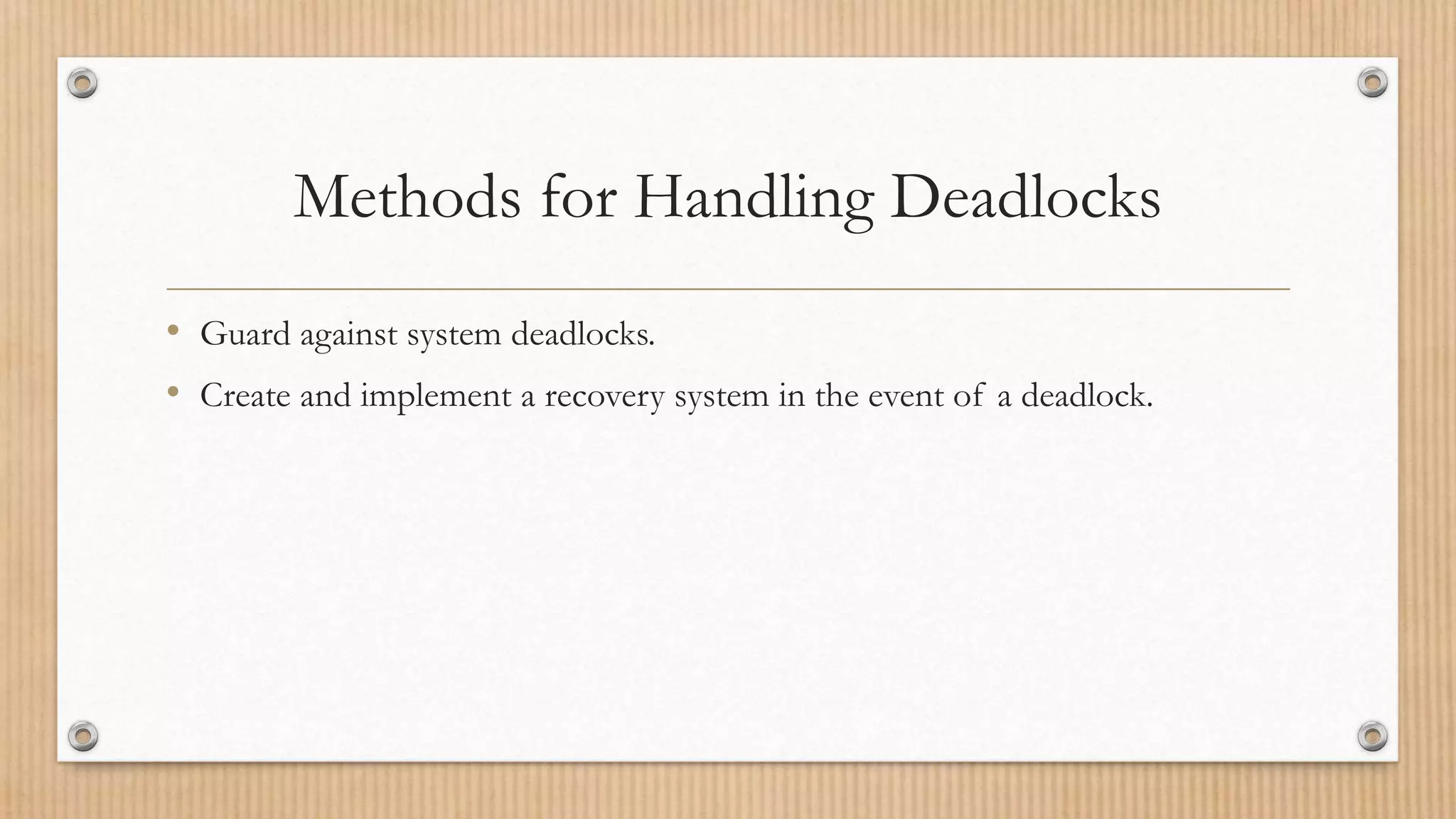 Methods for Handling Deadlocks
• Guard against system deadlocks.
• Create and implement a recovery system in the event of a deadlock.
 