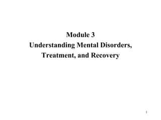 1
Module 3
Understanding Mental Disorders,
Treatment, and Recovery
 