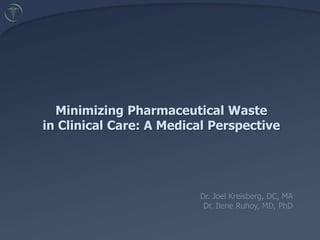 Minimizing Pharmaceutical Waste in Clinical Care: A Medical Perspective  Dr. Joel Kreisberg, DC, MA Dr. Ilene Ruhoy, MD, PhD 