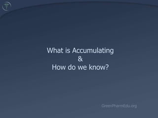 What is Accumulating& How do we know?  GreenPharmEdu.org 