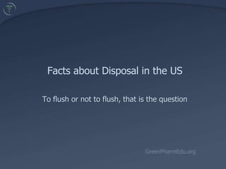 Facts about Disposal in the USTo flush or not to flush, that is the question GreenPharmEdu.org 