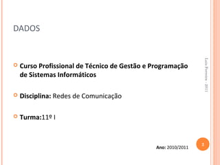DADOS




                                                                    Luis Ferreira - 2011
   Curso Profissional de Técnico de Gestão e Programação
    de Sistemas Informáticos

   Disciplina: Redes de Comunicação

   Turma:11º I


                                                                2
                                               Ano: 2010/2011
 