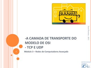 Luis Ferreira - 2011
    -A CAMADA DE TRANSPORTE DO
    MODELO DE OSI
    - TCP E UDP
1   Módulo 3 – Redes de Computadores Avançado
 