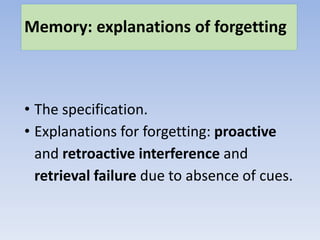 Memory: explanations of forgetting
• The specification.
• Explanations for forgetting: proactive
and retroactive interference and
retrieval failure due to absence of cues.
 