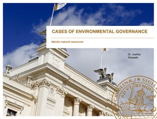 Abiotic natural resources
Dr. Joshka
Wessels
CASES OF ENVIRONMENTAL GOVERNANCE
 