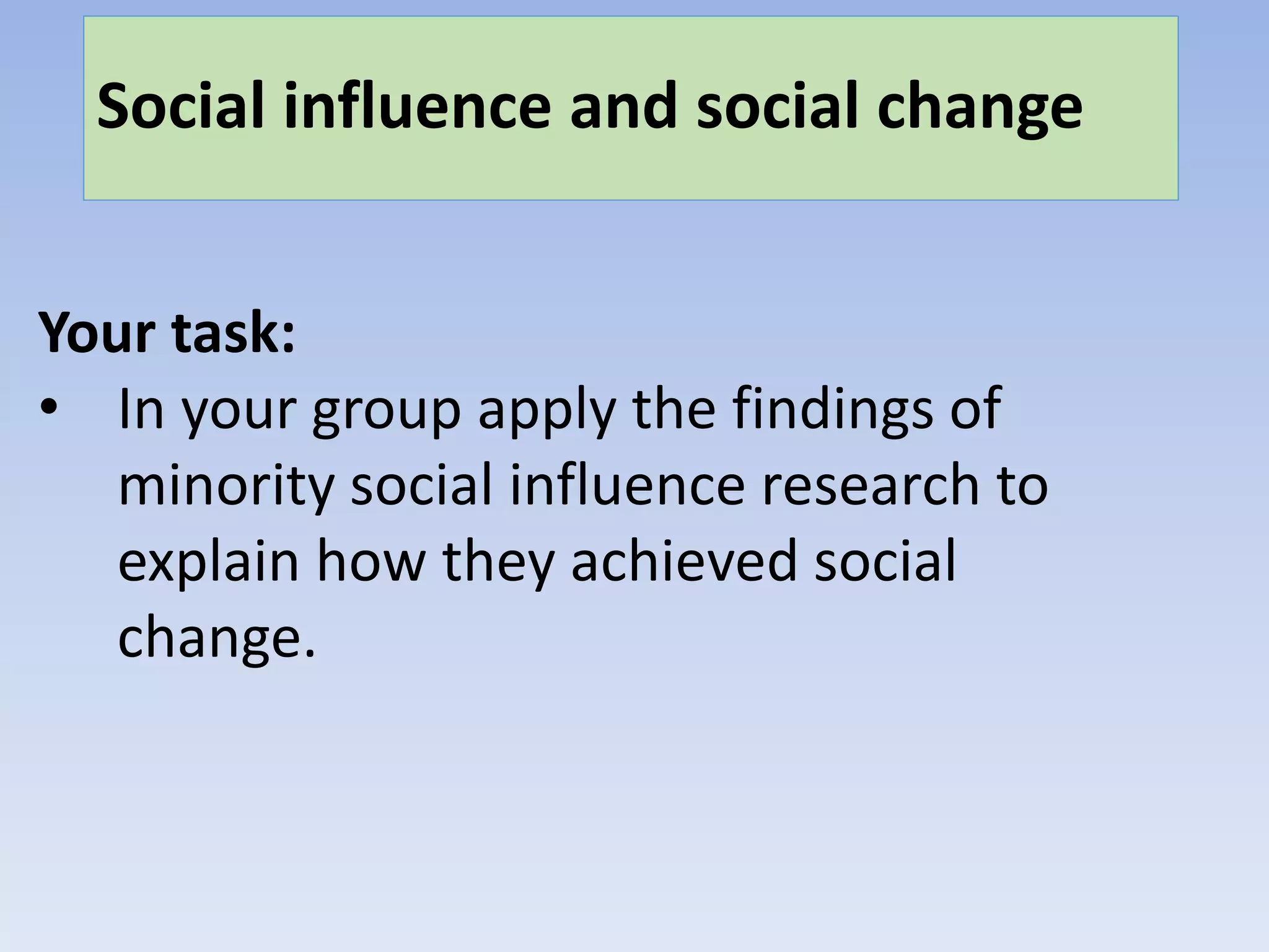 Social influence and social change
Your task:
• In your group apply the findings of
minority social influence research to
explain how they achieved social
change.