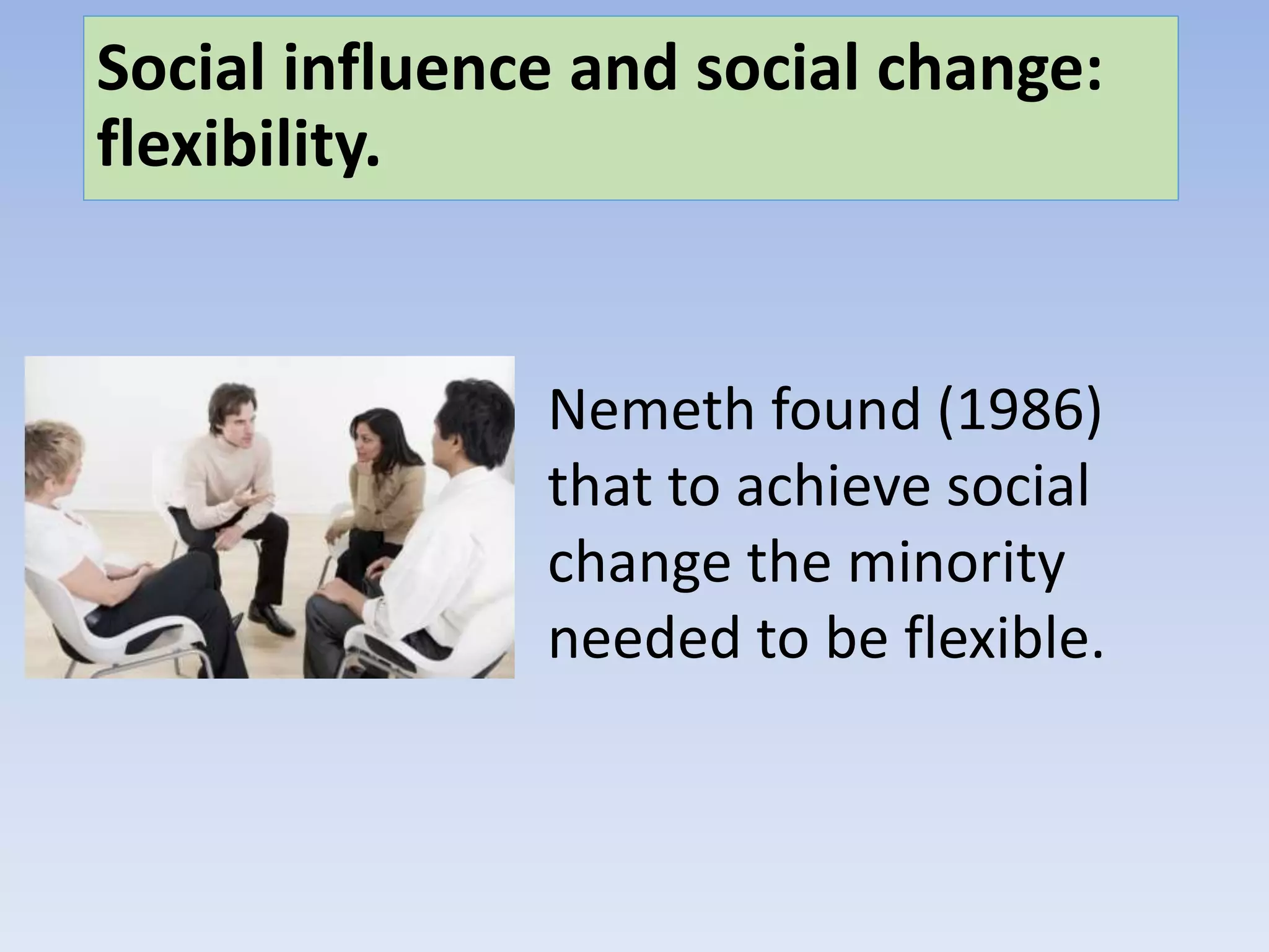 Social influence and social change:
flexibility.
Nemeth found (1986)
that to achieve social
change the minority
needed to be flexible.