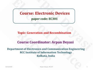 Course: Electronic Devices
paper code: EC301
Course Coordinator: Arpan Deyasi
Department of Electronics and Communication Engineering
RCC Institute of Information Technology
Kolkata, India
8/14/2020 1Arpan Deyasi, RCCIIT
Topic: Generation and Recombination
 