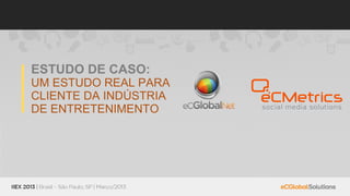 ESTUDO DE CASO:
UM ESTUDO REAL PARA
CLIENTE DA INDÚSTRIA
DE ENTRETENIMENTO
 